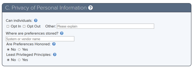 Privacy of Personal Information. This section prompts responses from the following questions: Can individuals opt-in or opt- out or other. Where are preferences stored? System or vendor name. Are Preferences Honored? No or Yes. Least Privileged Principles No or Yes. 